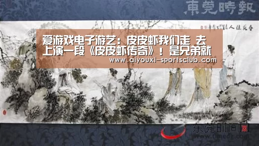 爱游戏电子游艺:皮皮虾我们走 去上演一段《皮皮虾传奇》!是兄弟就来砍我(图1) 爱游戏捕鱼