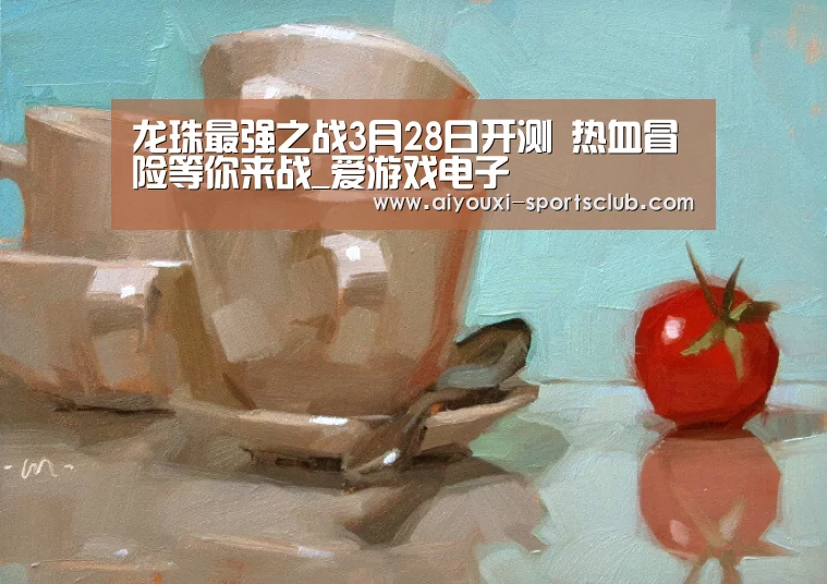 龙珠最强之战3月28日开测 热血冒险等你来战_爱游戏电子(图4) 爱游戏电子游艺