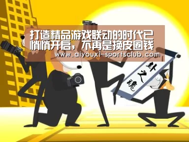 打造精品游戏联动的时代已悄悄开启,不再是换皮圈钱的年代了!【爱游戏电子】(图1) 爱游戏电子