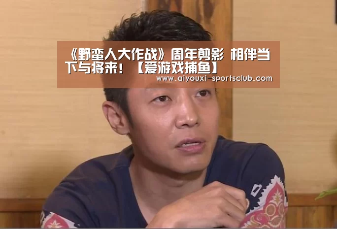《野蛮人大作战》周年剪影 相伴当下与将来!【爱游戏捕鱼】(图2) 爱游戏捕鱼
