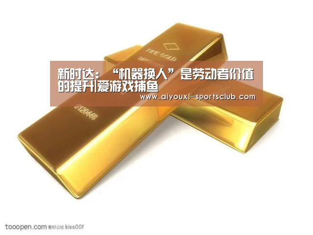 新时达:“机器换人”是劳动者价值的提升|爱游戏捕鱼(图1) 爱游戏电子游艺